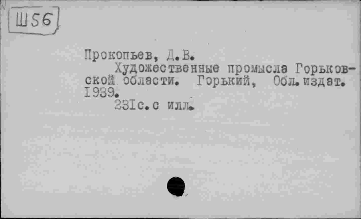 ﻿ÜJSG
Прокопьев, Д.В.
Художественные промысла Горьковской области. Горький, Обл.издат. 1939.
231с.с илл»